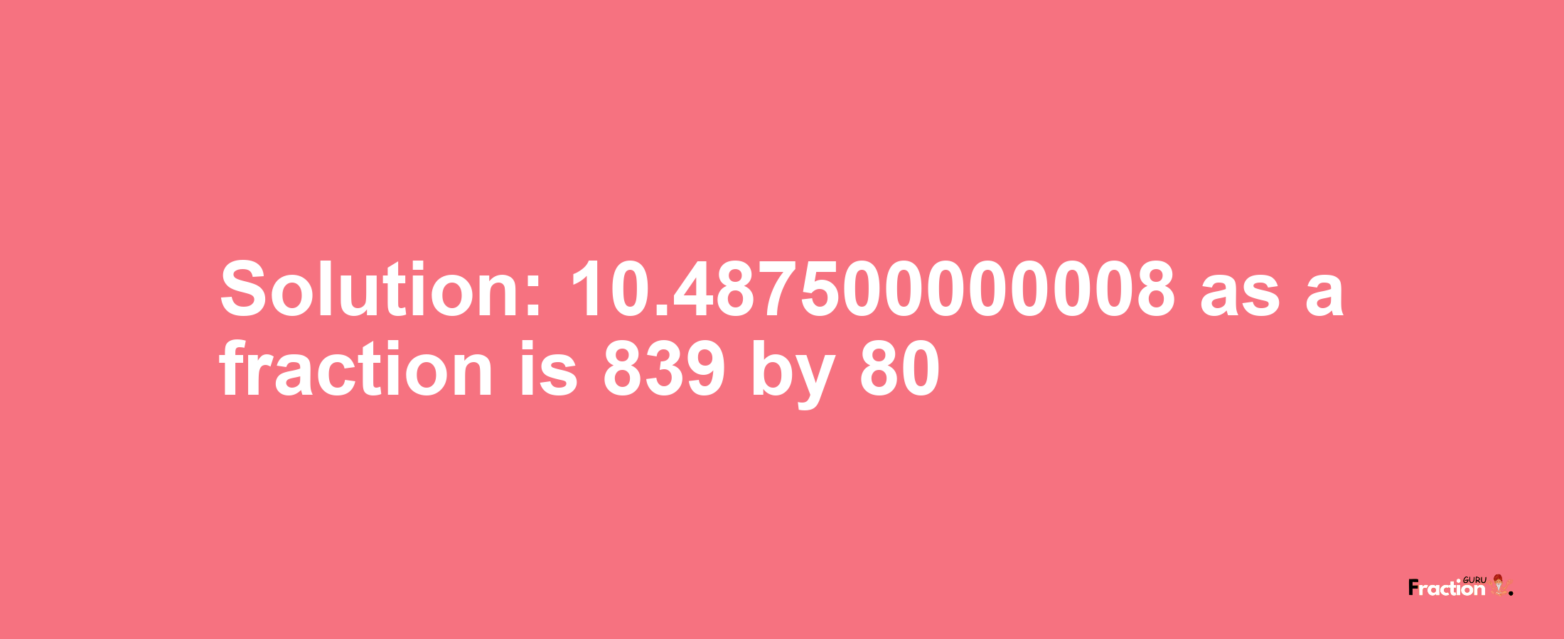 Solution:10.487500000008 as a fraction is 839/80